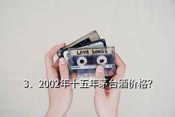 3、2002年十五年茅臺酒價格？