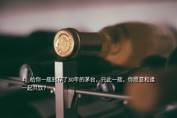 4、給你一瓶封存了30年的茅臺，只此一瓶，你愿意和誰一起共飲？