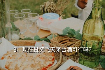 3、現(xiàn)在投資飛天茅臺(tái)酒可行嗎？