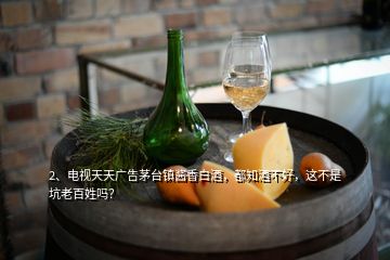 2、電視天天廣告茅臺(tái)鎮(zhèn)醬香白酒，都知酒不好，這不是坑老百姓嗎？