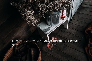 1、茅臺(tái)真有遼寧產(chǎn)的嗎？潘老師賣的酒真的是茅臺(tái)酒廠的嗎？