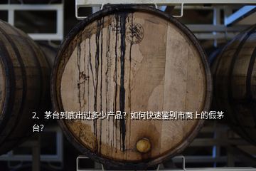 2、茅臺到底出過多少產(chǎn)品？如何快速鑒別市面上的假茅臺？