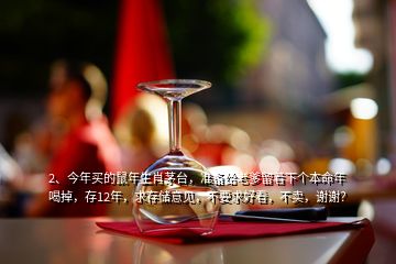 2、今年買(mǎi)的鼠年生肖茅臺(tái)，準(zhǔn)備給老爹留著下個(gè)本命年喝掉，存12年，求存儲(chǔ)意見(jiàn)，不要求好看，不賣(mài)，謝謝？