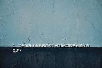 2、茅臺鎮(zhèn)有多少家酒廠呀？他們比國酒茅臺差在哪里呢？