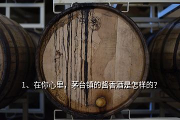 1、在你心里，茅臺鎮(zhèn)的醬香酒是怎樣的？