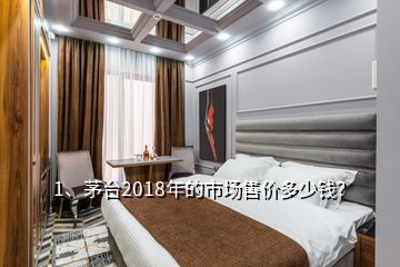 1、茅臺2018年的市場售價多少錢？