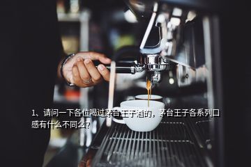 1、請(qǐng)問(wèn)一下各位喝過(guò)茅臺(tái)王子酒的，茅臺(tái)王子各系列口感有什么不同么？