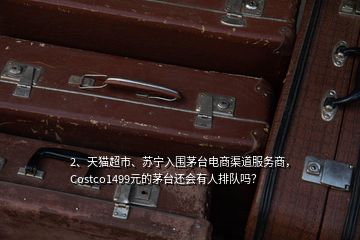 2、天貓超市、蘇寧入圍茅臺(tái)電商渠道服務(wù)商，Costco1499元的茅臺(tái)還會(huì)有人排隊(duì)嗎？