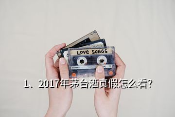 1、2017年茅臺酒真假怎么看？