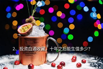 2、投資白酒收藏，十年之后能生值多少？