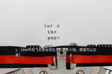 1、1998年的飛天茅臺(tái)現(xiàn)在大約值多少錢(qián)，哪里可以交易？