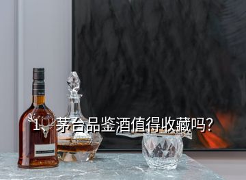 1、茅臺品鑒酒值得收藏嗎？