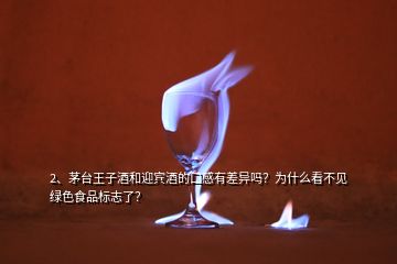 2、茅臺王子酒和迎賓酒的口感有差異嗎？為什么看不見綠色食品標志了？