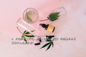 3、彩色茅臺（黑色，醬色，綠色，藍色）和精品茅臺有沒有什么收藏價值？