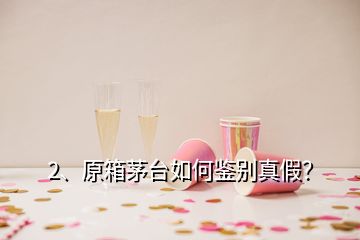 2、原箱茅臺(tái)如何鑒別真假？