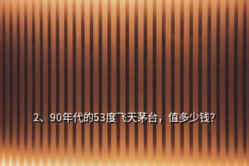 2、90年代的53度飛天茅臺，值多少錢？