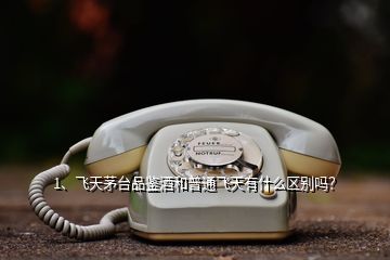 1、飛天茅臺品鑒酒和普通飛天有什么區(qū)別嗎？