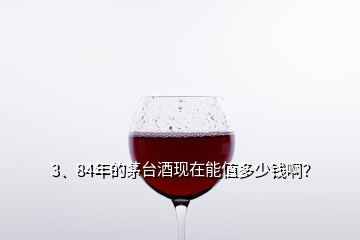 3、84年的茅臺酒現(xiàn)在能值多少錢啊？