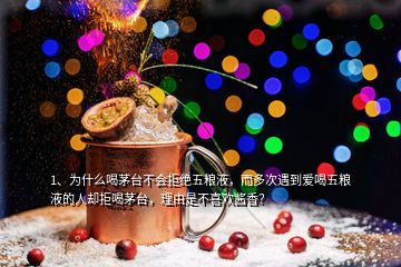 1、為什么喝茅臺不會拒絕五糧液，而多次遇到愛喝五糧液的人卻拒喝茅臺，理由是不喜歡醬香？