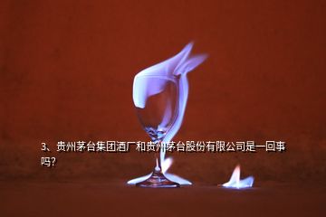 3、貴州茅臺集團(tuán)酒廠和貴州茅臺股份有限公司是一回事嗎？