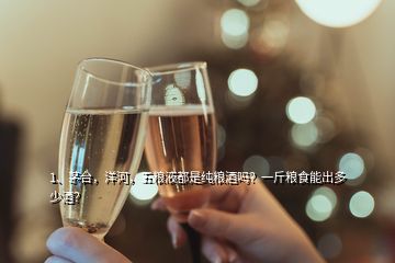 1、茅臺(tái)，洋河，五糧液都是純糧酒嗎？一斤糧食能出多少酒？