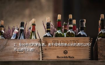 2、有90年代的茅臺酒，舍不得喝想摻點別的酒可以嗎？可以摻什么酒？