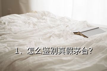 1、怎么鑒別真假茅臺？