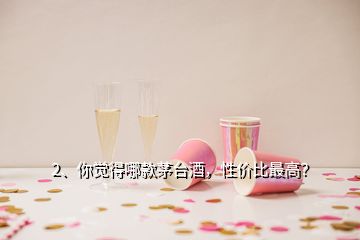 2、你覺得哪款茅臺(tái)酒，性價(jià)比最高？