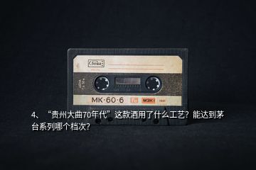 4、“貴州大曲70年代”這款酒用了什么工藝？能達到茅臺系列哪個檔次？