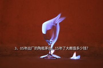 3、05年出廠的陶瓶茅臺(tái)，15年了大概值多少錢？