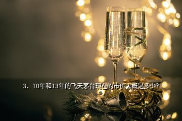 3、10年和13年的飛天茅臺(tái)現(xiàn)在的市價(jià)大概是多少？