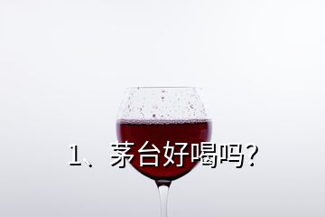 1、茅臺好喝嗎？