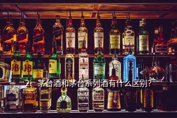 2、茅臺酒和茅臺系列酒有什么區(qū)別？