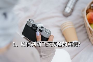 1、如何判斷飛天茅臺的真假？