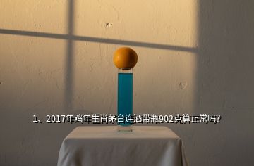 1、2017年雞年生肖茅臺(tái)連酒帶瓶902克算正常嗎？