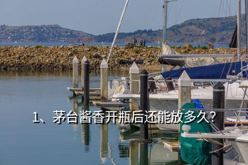 1、茅臺(tái)醬香開瓶后還能放多久？