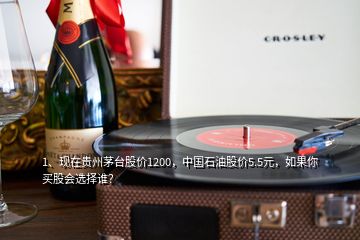 1、現(xiàn)在貴州茅臺股價1200，中國石油股價5.5元，如果你買股會選擇誰？