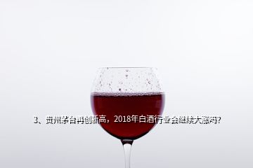 3、貴州茅臺再創(chuàng)新高，2018年白酒行業(yè)會繼續(xù)大漲嗎？