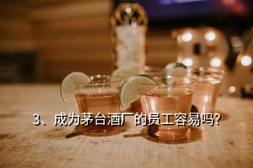 3、成為茅臺酒廠的員工容易嗎？