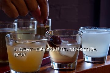 4、自己買了一些茅臺酒想長期儲存，如何將瓶口封得比較嚴實？