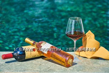 1、在茅臺酒廠上班的都是什么人，上班可以偷喝茅臺酒嗎？