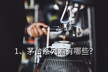 1、茅臺(tái)系列酒有哪些？