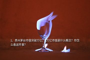 1、貴州茅臺(tái)市值突破萬億，1萬億市值是什么概念？你怎么看這件事？