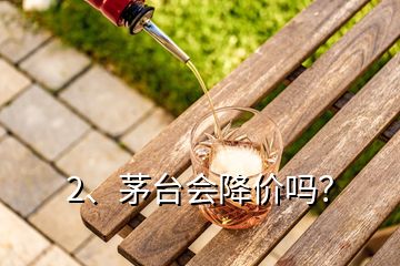 2、茅臺(tái)會(huì)降價(jià)嗎？