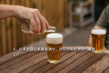 4、在茅臺鎮(zhèn)眾多醬香酒中，你認(rèn)為哪款酒做的最良心？