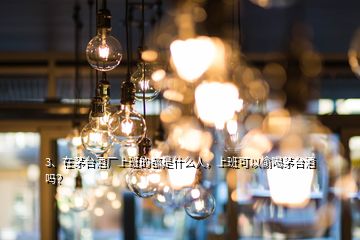 3、在茅臺(tái)酒廠上班的都是什么人，上班可以偷喝茅臺(tái)酒嗎？