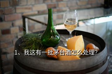 1、我這有一批茅臺(tái)酒怎么處理？