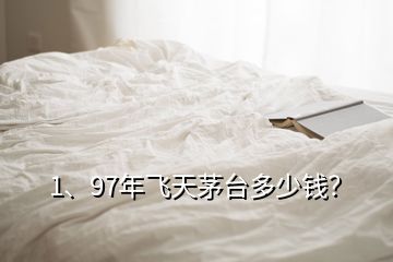 1、97年飛天茅臺多少錢？