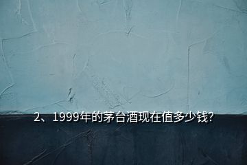 2、1999年的茅臺(tái)酒現(xiàn)在值多少錢(qián)？