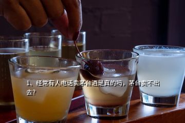 1、經(jīng)常有人電話賣茅臺酒是真的嗎，茅臺賣不出去？